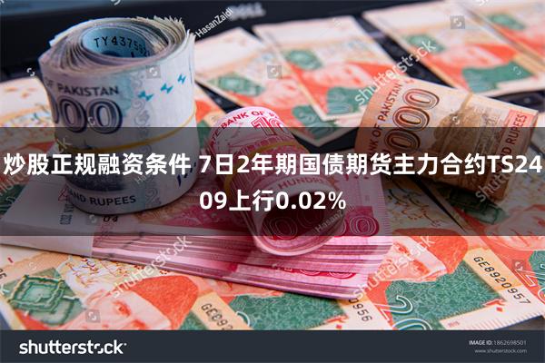 炒股正规融资条件 7日2年期国债期货主力合约TS2409上行0.02%
