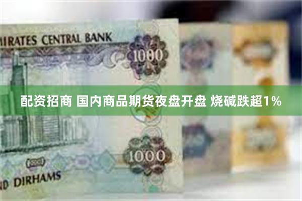 配资招商 国内商品期货夜盘开盘 烧碱跌超1%