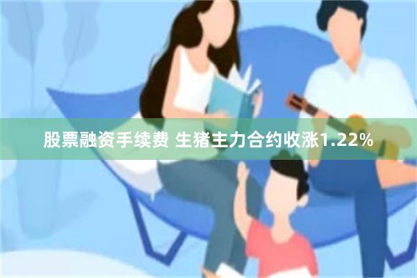 股票融资手续费 生猪主力合约收涨1.22%