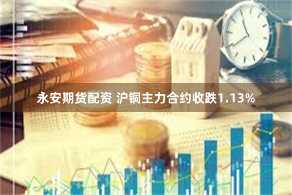 永安期货配资 沪铜主力合约收跌1.13%