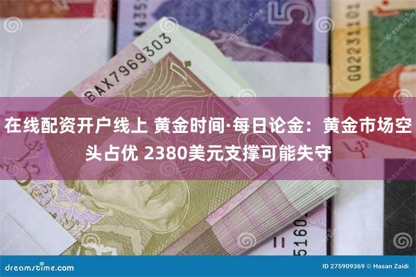 在线配资开户线上 黄金时间·每日论金：黄金市场空头占优 2380美元支撑可能失守