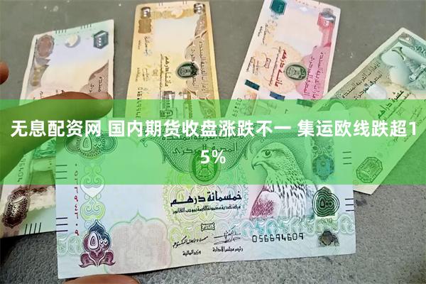 无息配资网 国内期货收盘涨跌不一 集运欧线跌超15%