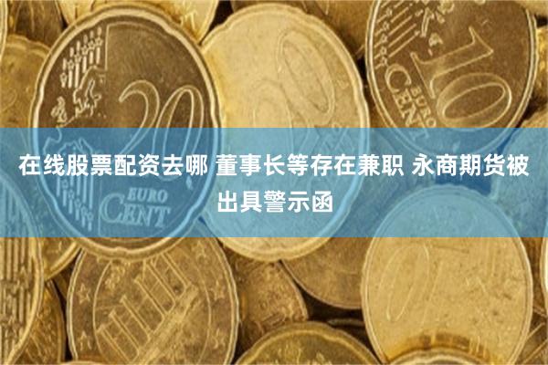 在线股票配资去哪 董事长等存在兼职 永商期货被出具警示函