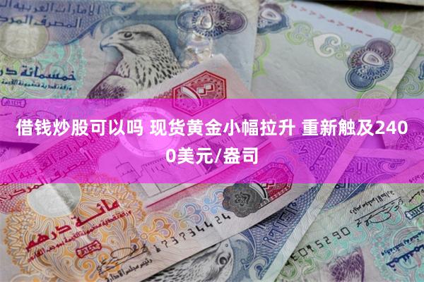 借钱炒股可以吗 现货黄金小幅拉升 重新触及2400美元/盎司