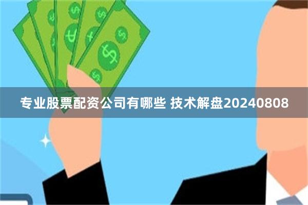 专业股票配资公司有哪些 技术解盘20240808