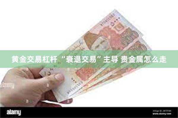 黄金交易杠杆 “衰退交易”主导 贵金属怎么走