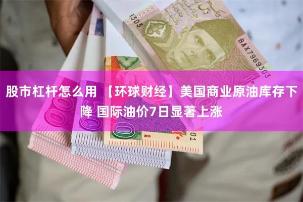 股市杠杆怎么用 【环球财经】美国商业原油库存下降 国际油价7日显著上涨
