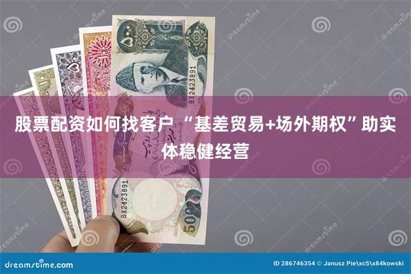 股票配资如何找客户 “基差贸易+场外期权”助实体稳健经营
