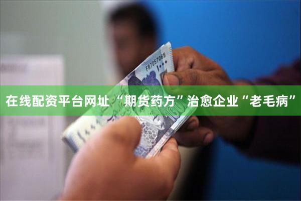 在线配资平台网址 “期货药方”治愈企业“老毛病”