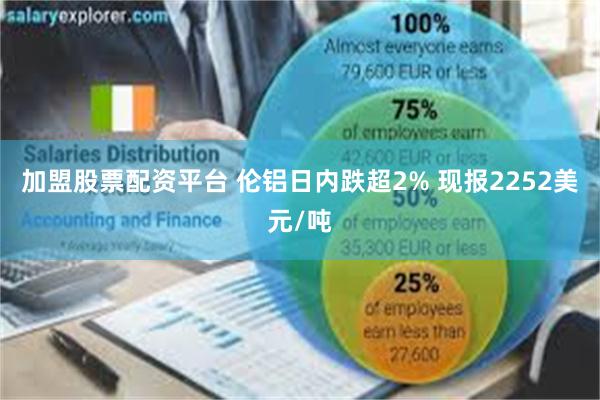 加盟股票配资平台 伦铝日内跌超2% 现报2252美元/吨