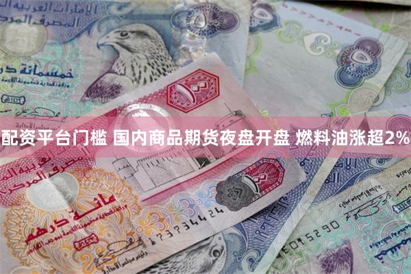配资平台门槛 国内商品期货夜盘开盘 燃料油涨超2%
