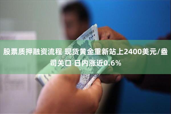 股票质押融资流程 现货黄金重新站上2400美元/盎司关口 日内涨近0.6%
