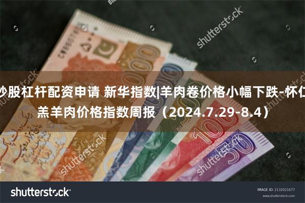 炒股杠杆配资申请 新华指数|羊肉卷价格小幅下跌-怀仁羔羊肉价格指数周报（2024.7.29-8.4）