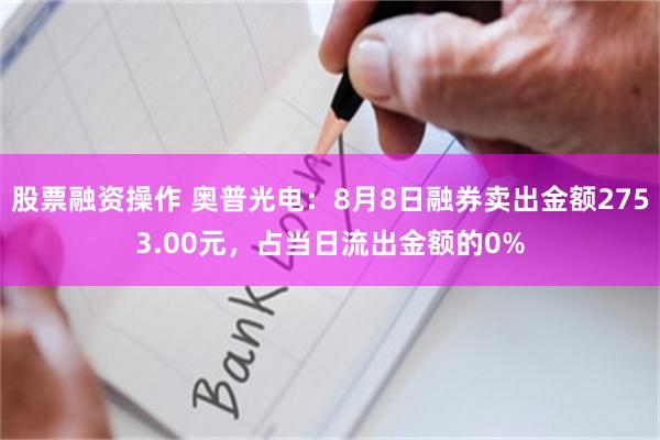 股票融资操作 奥普光电：8月8日融券卖出金额2753.00元，占当日流出金额的0%