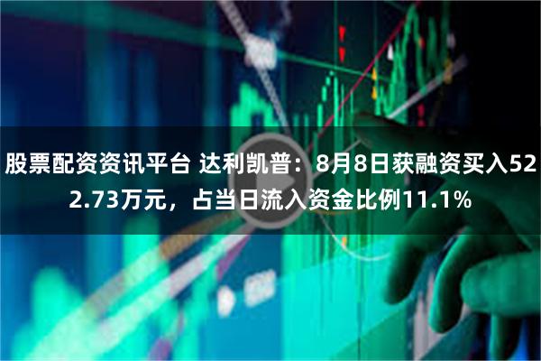 股票配资资讯平台 达利凯普：8月8日获融资买入522.73万元，占当日流入资金比例11.1%