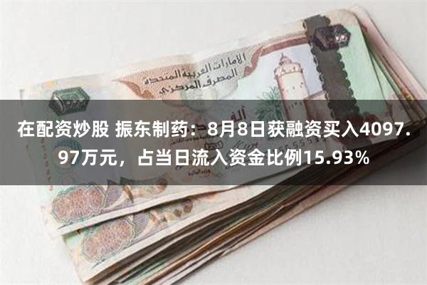 在配资炒股 振东制药：8月8日获融资买入4097.97万元，占当日流入资金比例15.93%