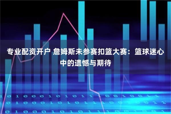 专业配资开户 詹姆斯未参赛扣篮大赛：篮球迷心中的遗憾与期待