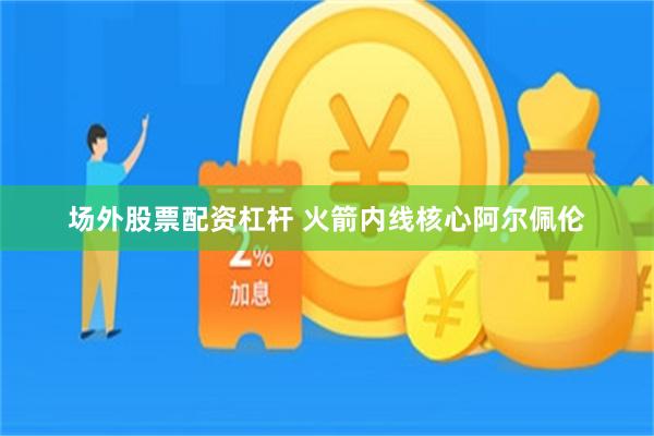 场外股票配资杠杆 火箭内线核心阿尔佩伦