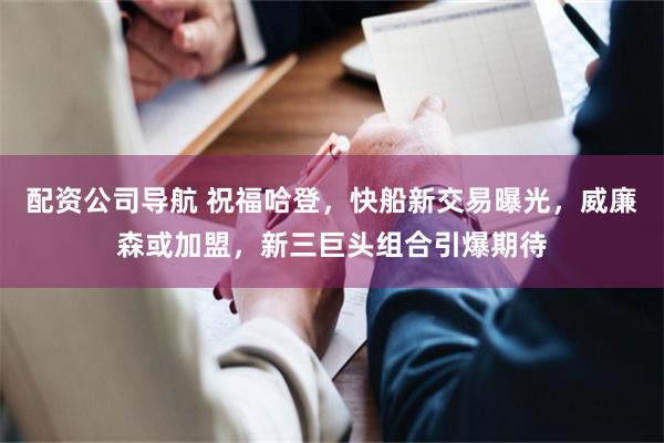 配资公司导航 祝福哈登，快船新交易曝光，威廉森或加盟，新三巨头组合引爆期待