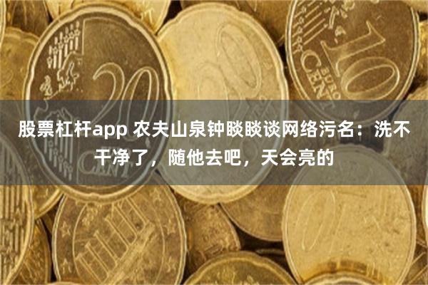 股票杠杆app 农夫山泉钟睒睒谈网络污名：洗不干净了，随他去吧，天会亮的