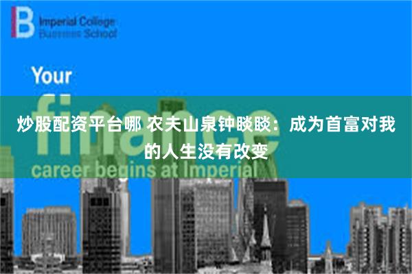 炒股配资平台哪 农夫山泉钟睒睒：成为首富对我的人生没有改变