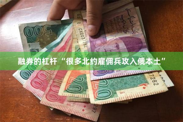 融券的杠杆 “很多北约雇佣兵攻入俄本土”