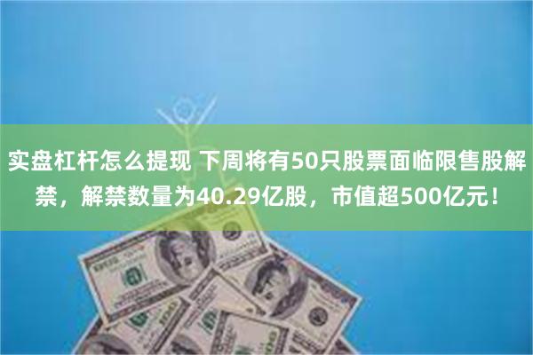 实盘杠杆怎么提现 下周将有50只股票面临限售股解禁，解禁数量为40.29亿股，市值超500亿元！