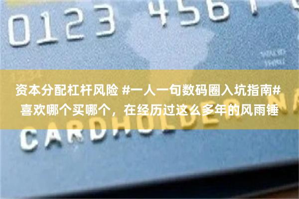 资本分配杠杆风险 #一人一句数码圈入坑指南# 喜欢哪个买哪个，在经历过这么多年的风雨锤