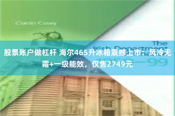 股票账户做杠杆 海尔465升冰箱震撼上市：风冷无霜+一级能效，仅售2749元