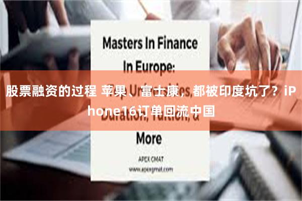 股票融资的过程 苹果、富士康，都被印度坑了？iPhone16订单回流中国