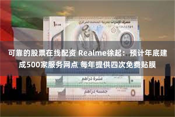 可靠的股票在线配资 Realme徐起：预计年底建成500家服务网点 每年提供四次免费贴膜