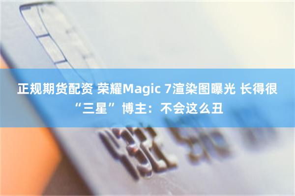 正规期货配资 荣耀Magic 7渲染图曝光 长得很“三星” 博主：不会这么丑