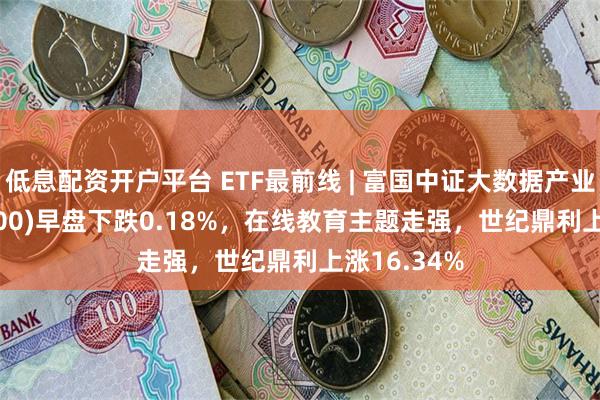低息配资开户平台 ETF最前线 | 富国中证大数据产业ETF(515400)早盘下跌0.18%，在线教育主题走强，世纪鼎利上涨16.34%