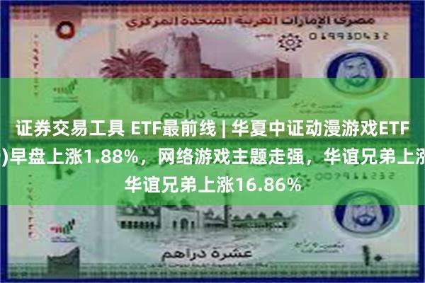 证券交易工具 ETF最前线 | 华夏中证动漫游戏ETF(159869)早盘上涨1.88%，网络游戏主题走强，华谊兄弟上涨16.86%