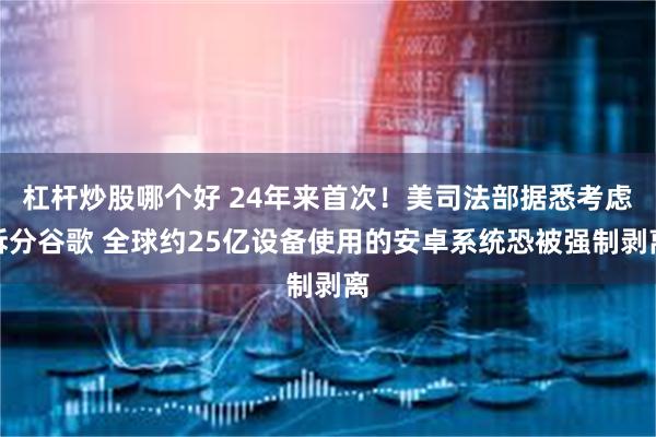 杠杆炒股哪个好 24年来首次！美司法部据悉考虑拆分谷歌 全球约25亿设备使用的安卓系统恐被强制剥离