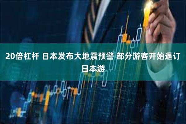 20倍杠杆 日本发布大地震预警 部分游客开始退订日本游