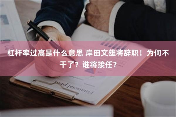杠杆率过高是什么意思 岸田文雄将辞职！为何不干了？谁将接任？