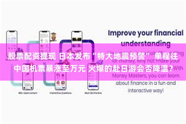 股票配资提现 日本发布“特大地震预警” 单程往中国机票暴涨至万元 火爆的赴日游会否降温？