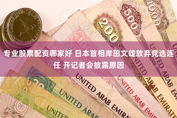 专业股票配资哪家好 日本首相岸田文雄放弃竞选连任 开记者会披露原因