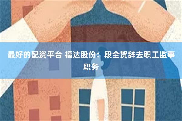 最好的配资平台 福达股份：段全贺辞去职工监事职务