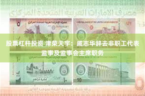 股票杠杆投资 津荣天宇：戚志华辞去非职工代表监事及监事会主席职务