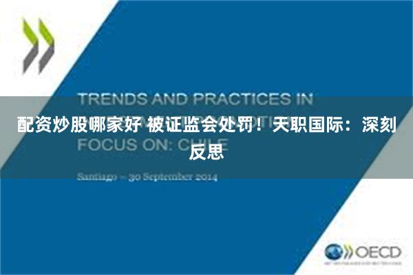 配资炒股哪家好 被证监会处罚！天职国际：深刻反思