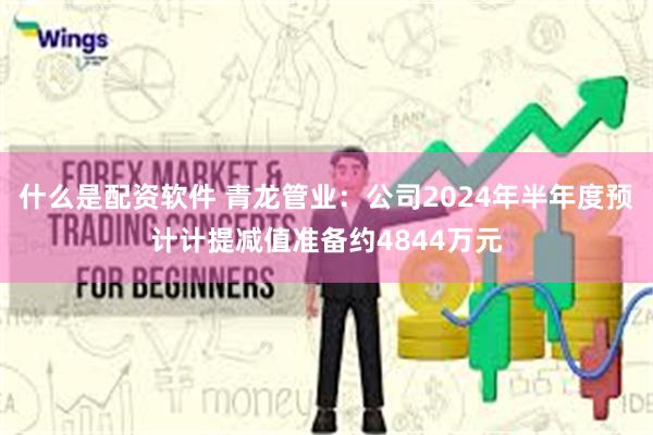 什么是配资软件 青龙管业：公司2024年半年度预计计提减值准备约4844万元