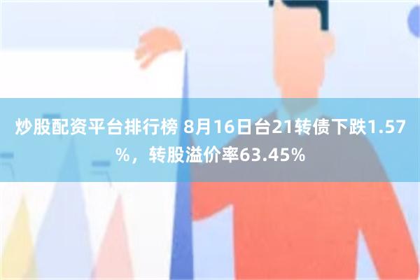 炒股配资平台排行榜 8月16日台21转债下跌1.57%，转股溢价率63.45%