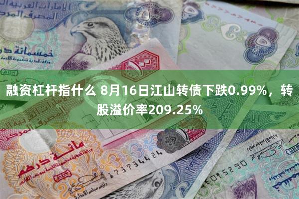 融资杠杆指什么 8月16日江山转债下跌0.99%，转股溢价率209.25%