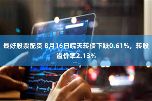 最好股票配资 8月16日皖天转债下跌0.61%，转股溢价率2.13%
