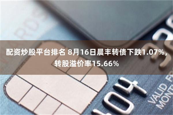 配资炒股平台排名 8月16日晨丰转债下跌1.07%，转股溢价率15.66%