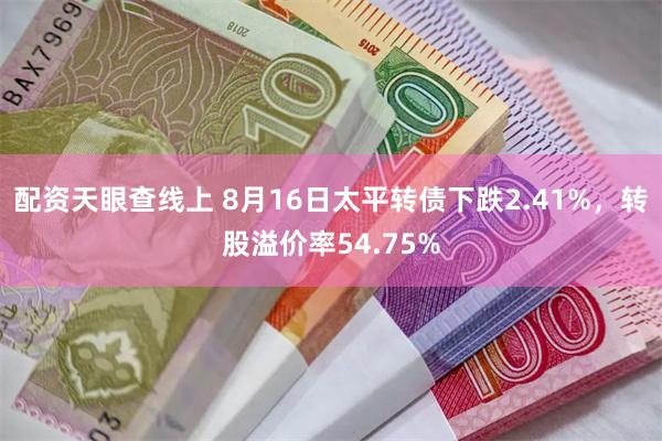 配资天眼查线上 8月16日太平转债下跌2.41%，转股溢价率54.75%