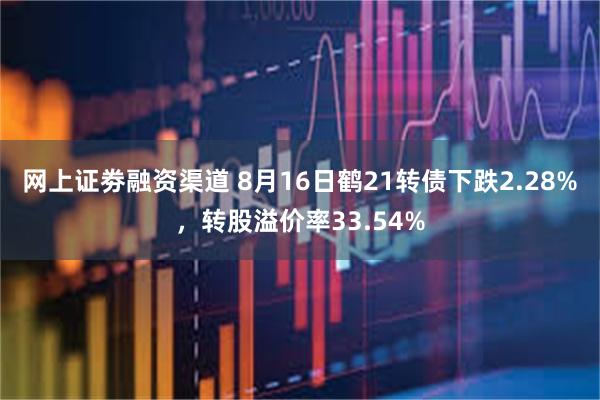 网上证劵融资渠道 8月16日鹤21转债下跌2.28%，转股溢价率33.54%