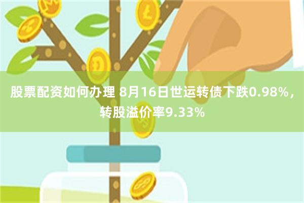 股票配资如何办理 8月16日世运转债下跌0.98%，转股溢价率9.33%